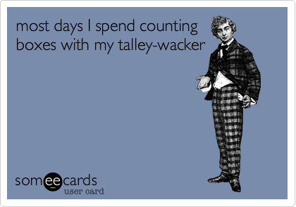 most days I spend counting
boxes with my talley-wacker

