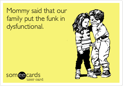 Mommy said that our
family put the funk in
dysfunctional.