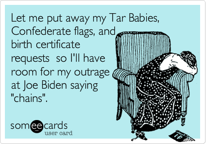 Let me put away my Tar Babies, Confederate flags, and
birth certificate
requests  so I'll have
room for my outrage
at Joe Biden saying
"chains".
