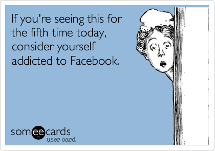 If you're seeing this for
the fifth time today,
consider yourself
addicted to Facebook.