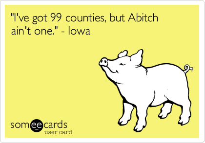 "I've got 99 counties, but Abitch ain't one." - Iowa