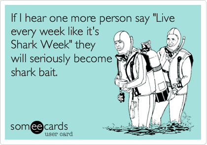 If I hear one more person say "Live every week like it's
Shark Week" they
will seriously become
shark bait. 