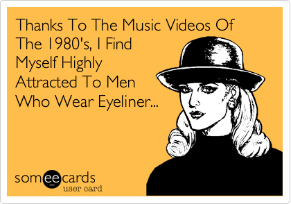 Thanks To The Music Videos Of The 1980's, I Find
Myself Highly
Attracted To Men
Who Wear Eyeliner... 