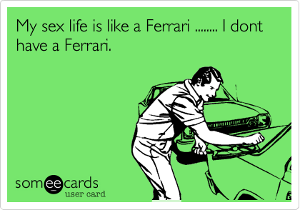 My sex life is like a Ferrari ........ I dont have a Ferrari.