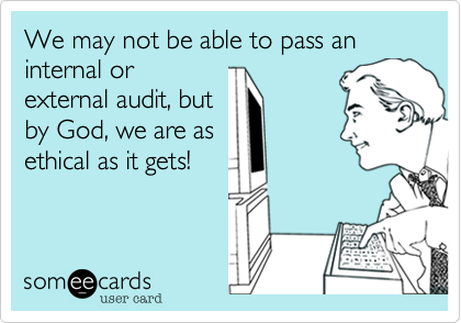 We may not be able to pass an internal or
external audit, but
by God, we are as
ethical as it gets!