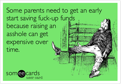 Some parents need to get an early start saving fuck-up funds
because raising an
asshole can get
expensive over
time.