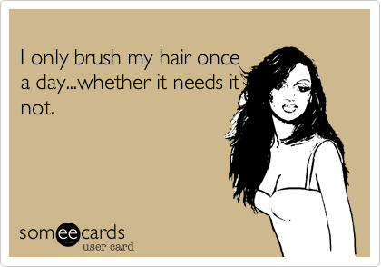 
I only brush my hair once
a day...whether it needs it or
not.