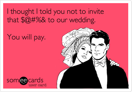 I thought I told you not to invite that %24@%23%& to our wedding. 

You will pay. 
