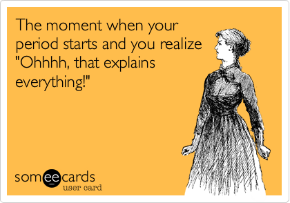 The moment when your
period starts and you realize
"Ohhhh, that explains
everything!"