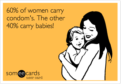 60% of women carry
condom's. The other
40% carry babies!