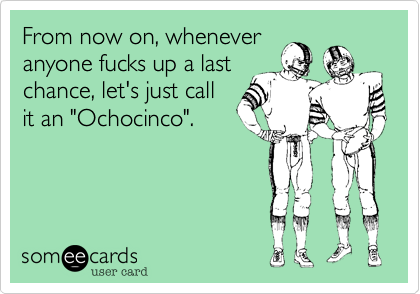 From now on, whenever
anyone fucks up a last
chance, let's just call
it an "Ochocinco".