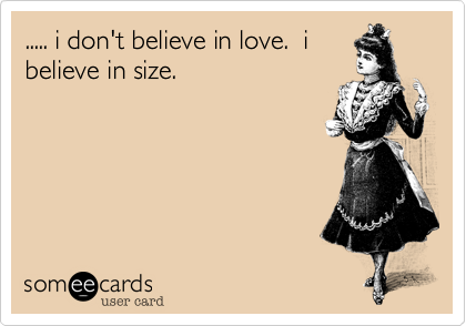 ..... i don't believe in love.  i
believe in size.