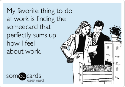 My favorite thing to do 
at work is finding the
someecard that
perfectly sums up 
how I feel
about work.