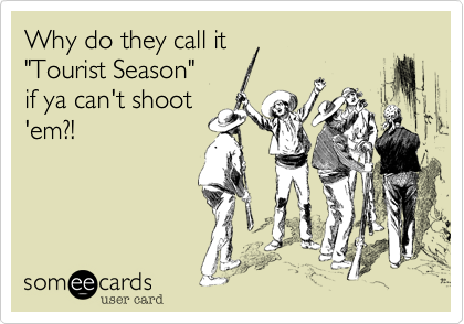 Why do they call it 
"Tourist Season" 
if ya can't shoot
'em?!