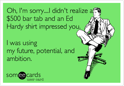 Oh, I'm sorry....I didn't realize a
%24500 bar tab and an Ed
Hardy shirt impressed you.

I was using
my future, potential, and
ambition.