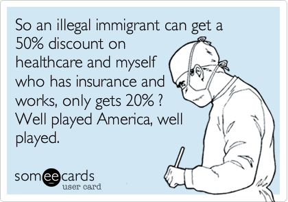 So an illegal immigrant can get a 50% discount on
healthcare and myself
who has insurance and 
works, only gets 20% ?
Well played America, well
played. 