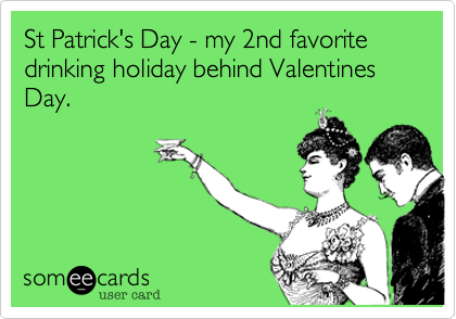 St Patrick's Day - my 2nd favorite drinking holiday behind Valentines Day.