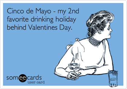 Cinco de Mayo - my 2nd
favorite drinking holiday
behind Valentines Day.