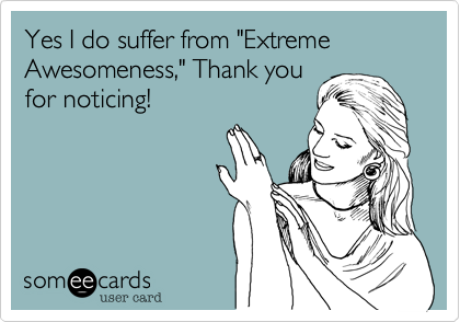 Yes I do suffer from "Extreme Awesomeness," Thank you
for noticing!