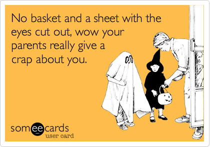 No basket and a sheet with the eyes cut out, wow your
parents really give a
crap about you.