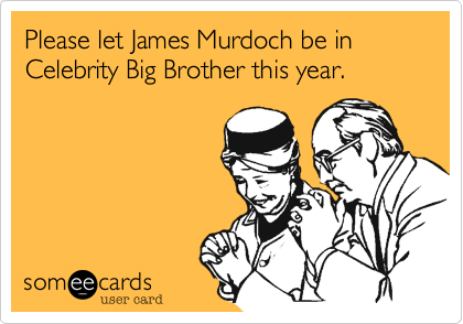 Please let James Murdoch be in Celebrity Big Brother this year.