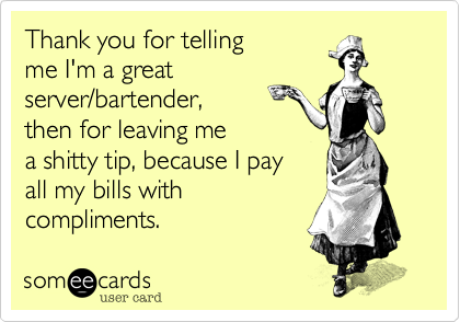 Thank you for telling 
me I'm a great 
server/bartender,
then for leaving me 
a shitty tip, because I pay
all my bills with
compliments.