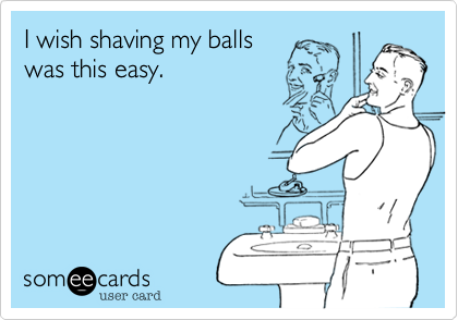 I wish shaving my balls
was this easy.