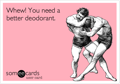 Whew! You need a
better deodorant.