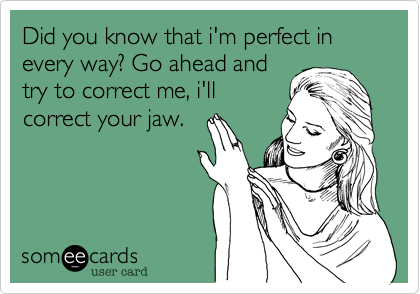 Did you know that i'm perfect in every way? Go ahead and
try to correct me, i'll
correct your jaw. 