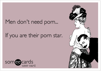 

Men don't need porn...

If you are their porn star.
 