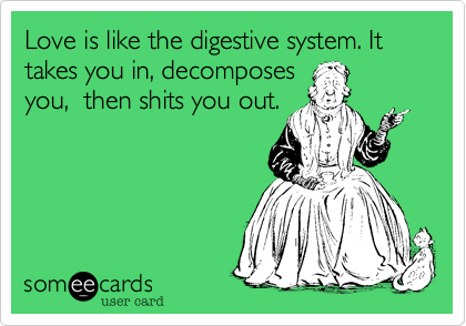 Love is like the digestive system. It takes you in, decomposes
you,  then shits you out.