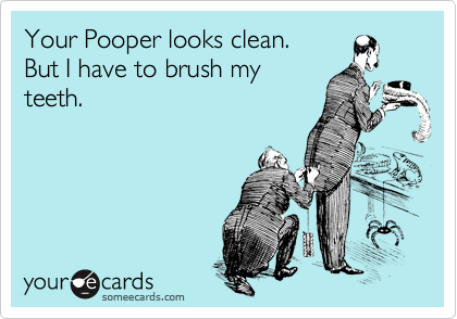 Your Pooper looks clean.
But I have to brush my
teeth.