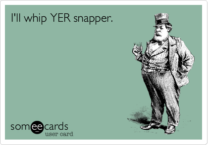 I'll whip YER snapper.
