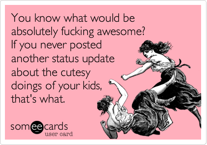 You know what would be
absolutely fucking awesome?
If you never posted 
another status update
about the cutesy 
doings of your kids,
that's what.