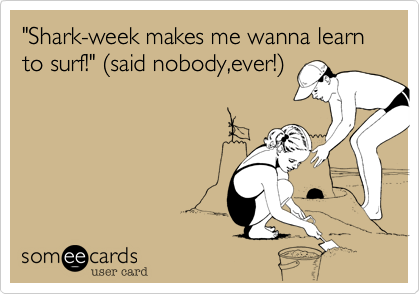 "Shark-week makes me wanna learn to surf!" %28said nobody,ever!%29 