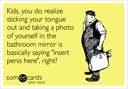 Kids, you do realize
sticking your tongue 
out and taking a photo 
of yourself in the 
bathroom mirror is
basically saying "insert
penis here", right?