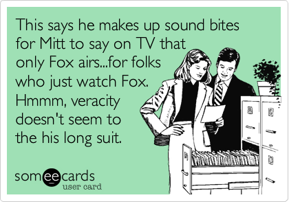 This says he makes up sound bites for Mitt to say on TV that
only Fox airs...for folks
who just watch Fox.
Hmmm, veracity
doesn't seem to
the his long suit. 