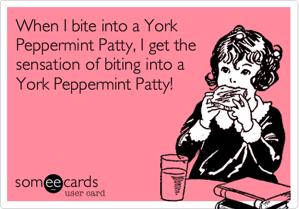 When I bite into a York
Peppermint Patty, I get the
sensation of biting into a
York Peppermint Patty!