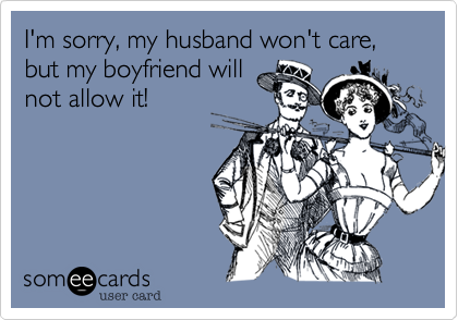 I'm sorry, my husband won't care, but my boyfriend will
not allow it! 