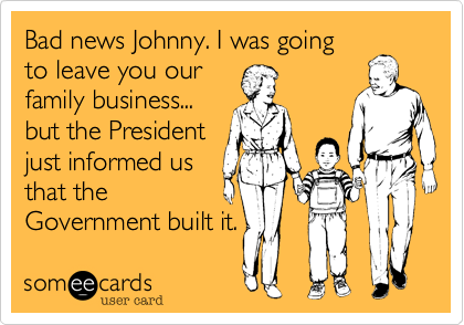 Bad news Johnny. I was going
to leave you our
family business...
but the President
just informed us
that the
Government built it.