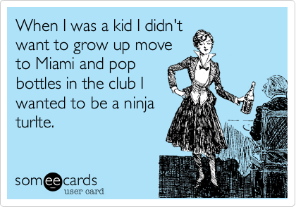 When I was a kid I didn't
want to grow up move
to Miami and pop
bottles in the club I
wanted to be a ninja
turlte.
