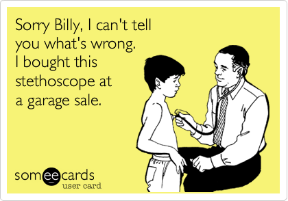 Sorry Billy, I can't tell
you what's wrong.
I bought this
stethoscope at 
a garage sale.