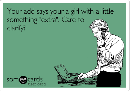 Your add says your a girl with a little  something "extra". Care to
clarify?