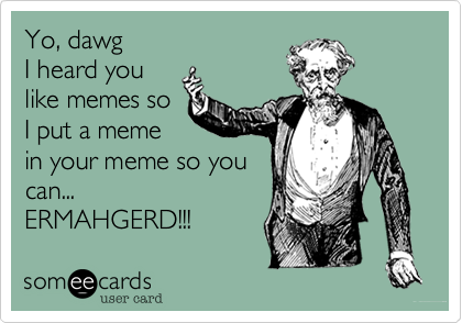 Yo, dawg
I heard you
like memes so
I put a meme
in your meme so you
can...
ERMAHGERD!!!