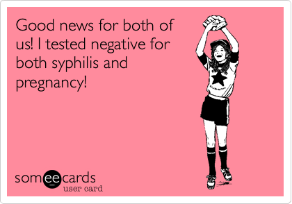 Good news for both of
us! I tested negative for
both syphilis and 
pregnancy!