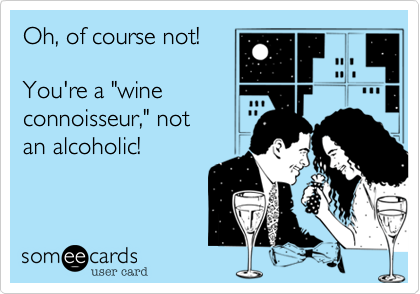 Oh, of course not!

You're a "wine
connoisseur," not
an alcoholic!