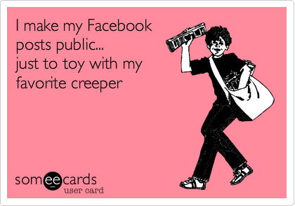 I make my Facebook
posts public...
just to toy with my
favorite creeper