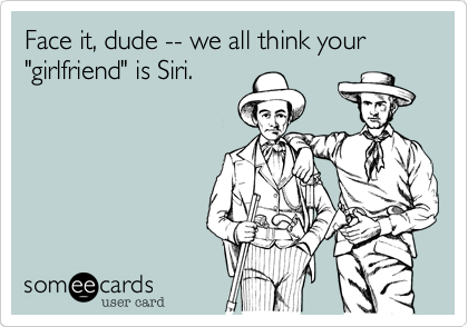 Face it, dude -- we all think your "girlfriend" is Siri.