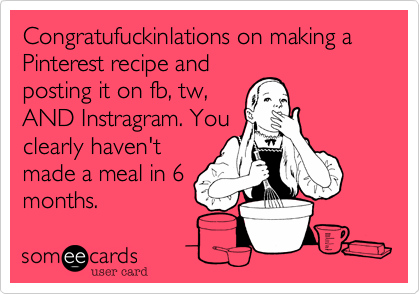 Congratufuckinlations on making a Pinterest recipe and
posting it on fb, tw,
AND Instragram. You
clearly haven't
made a meal in 6
months. 