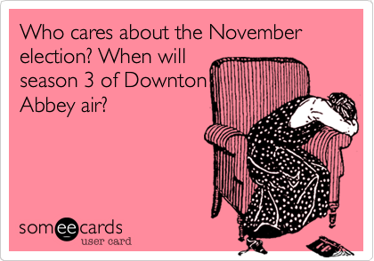Who cares about the November election? When will
season 3 of Downton
Abbey air?
